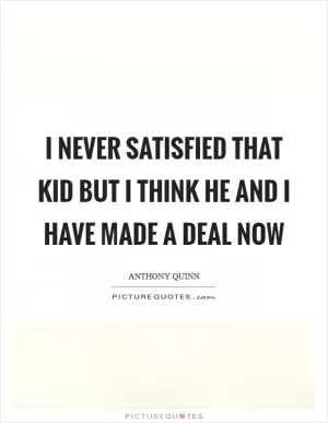 I never satisfied that kid but I think he and I have made a deal now Picture Quote #1