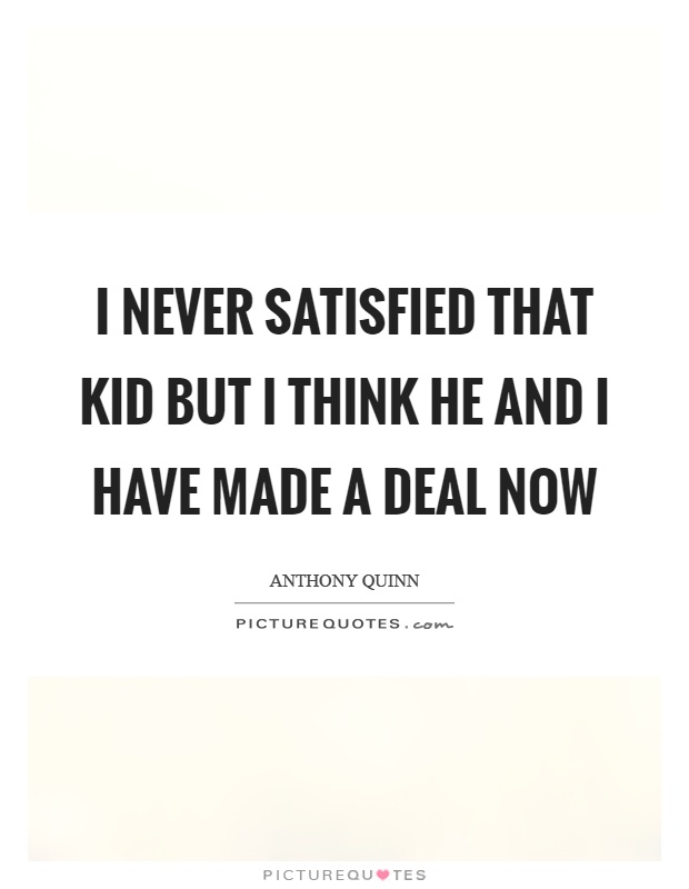 I never satisfied that kid but I think he and I have made a deal now Picture Quote #1