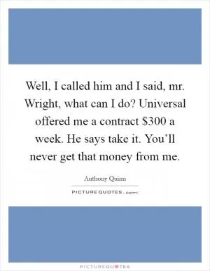 Well, I called him and I said, mr. Wright, what can I do? Universal offered me a contract $300 a week. He says take it. You’ll never get that money from me Picture Quote #1
