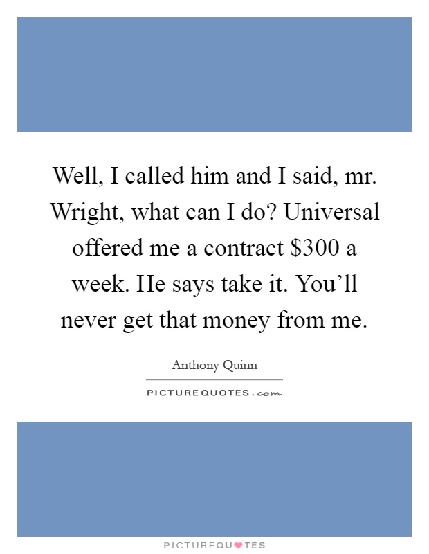 Well, I called him and I said, mr. Wright, what can I do? Universal offered me a contract $300 a week. He says take it. You'll never get that money from me Picture Quote #1