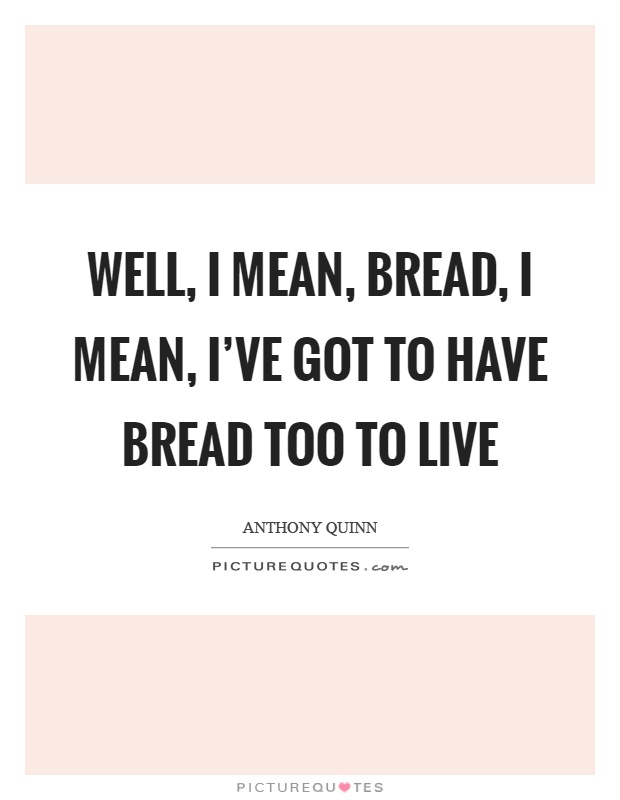 Well, I mean, bread, I mean, I've got to have bread too to live Picture Quote #1