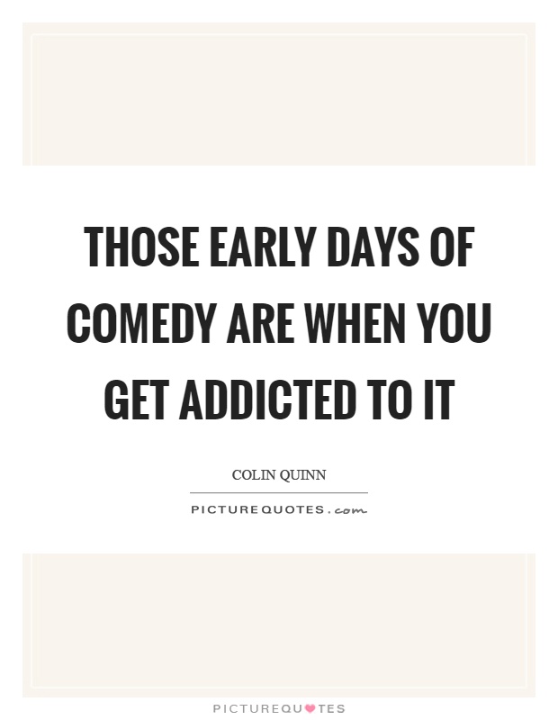 Those early days of comedy are when you get addicted to it Picture Quote #1