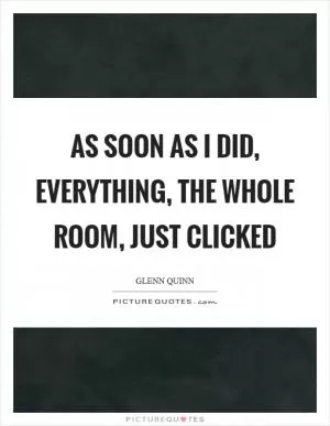 As soon as I did, everything, the whole room, just clicked Picture Quote #1