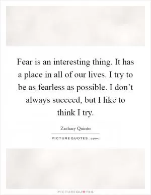 Fear is an interesting thing. It has a place in all of our lives. I try to be as fearless as possible. I don’t always succeed, but I like to think I try Picture Quote #1