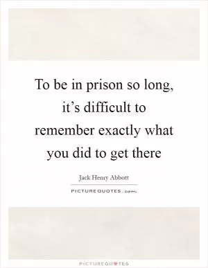 To be in prison so long, it’s difficult to remember exactly what you did to get there Picture Quote #1