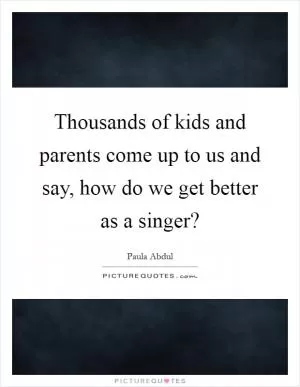 Thousands of kids and parents come up to us and say, how do we get better as a singer? Picture Quote #1