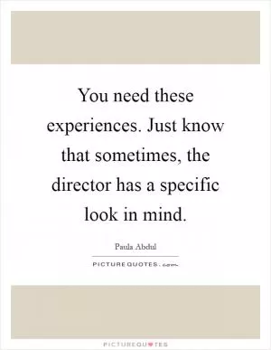 You need these experiences. Just know that sometimes, the director has a specific look in mind Picture Quote #1