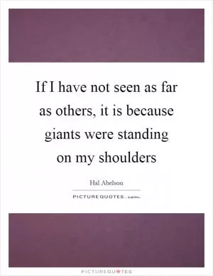 If I have not seen as far as others, it is because giants were standing on my shoulders Picture Quote #1