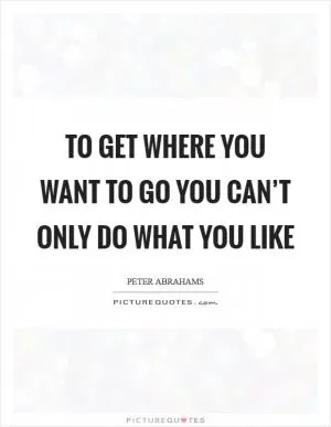 To get where you want to go you can’t only do what you like Picture Quote #1