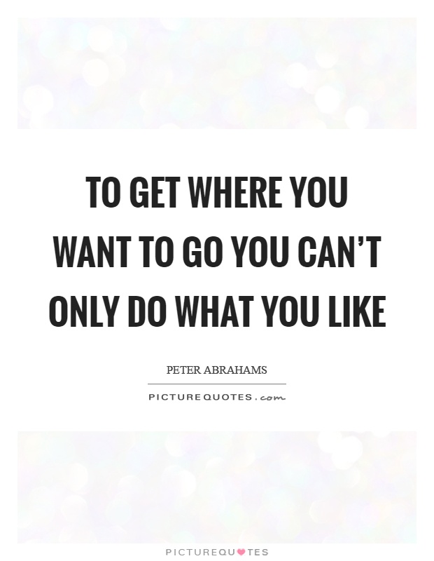To get where you want to go you can't only do what you like Picture Quote #1