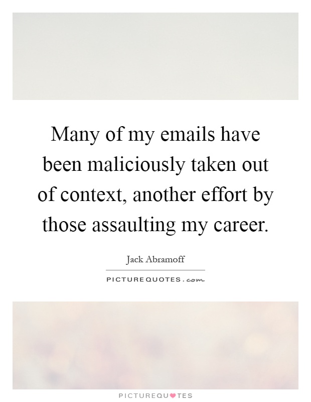Many of my emails have been maliciously taken out of context, another effort by those assaulting my career Picture Quote #1
