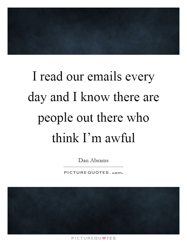I read our emails every day and I know there are people out there who think I'm awful Picture Quote #1