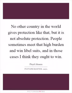 No other country in the world gives protection like that, but it is not absolute protection. People sometimes meet that high burden and win libel suits, and in those cases I think they ought to win Picture Quote #1