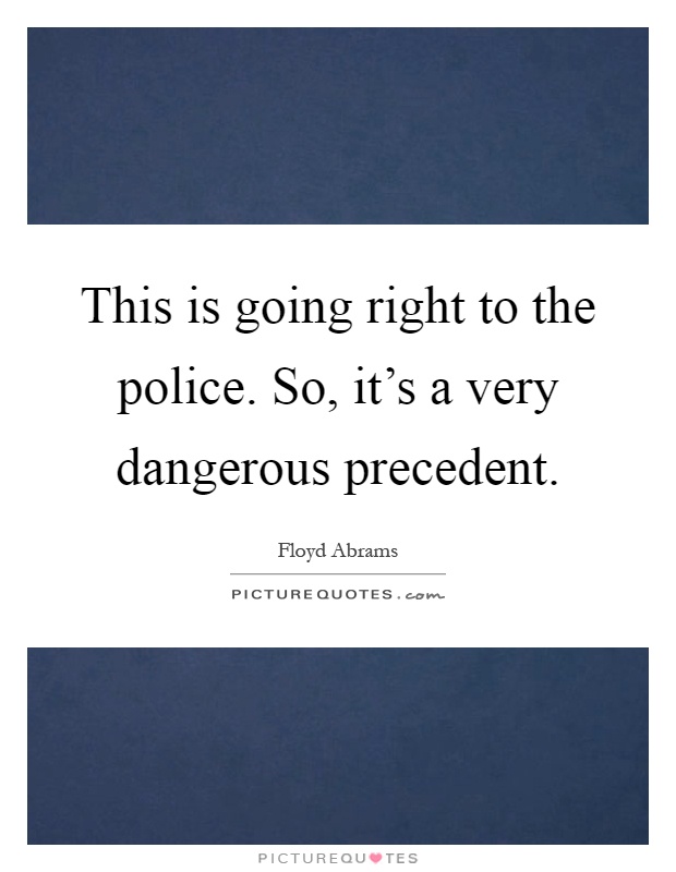 This is going right to the police. So, it's a very dangerous precedent Picture Quote #1