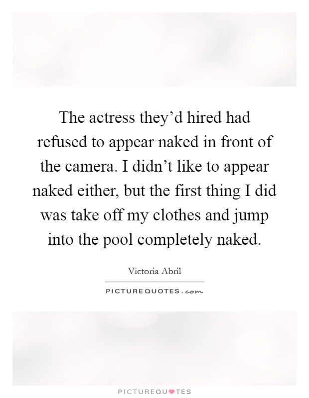 The actress they'd hired had refused to appear naked in front of the camera. I didn't like to appear naked either, but the first thing I did was take off my clothes and jump into the pool completely naked Picture Quote #1