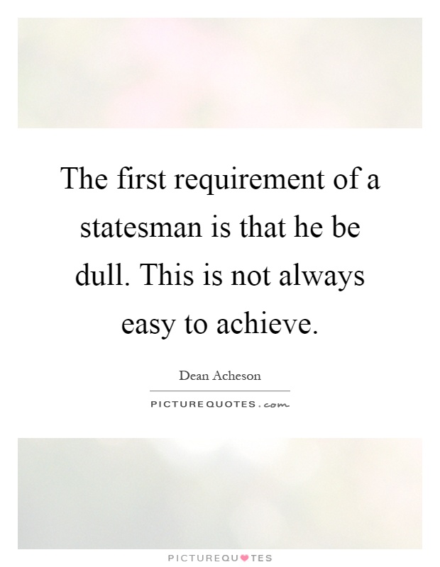 The first requirement of a statesman is that he be dull. This is not always easy to achieve Picture Quote #1