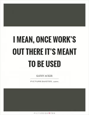 I mean, once work’s out there it’s meant to be used Picture Quote #1