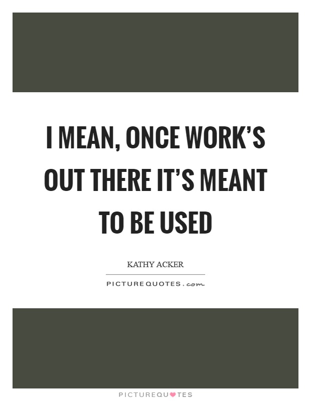 I mean, once work's out there it's meant to be used Picture Quote #1