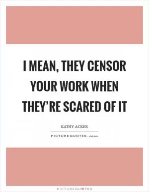 I mean, they censor your work when they’re scared of it Picture Quote #1