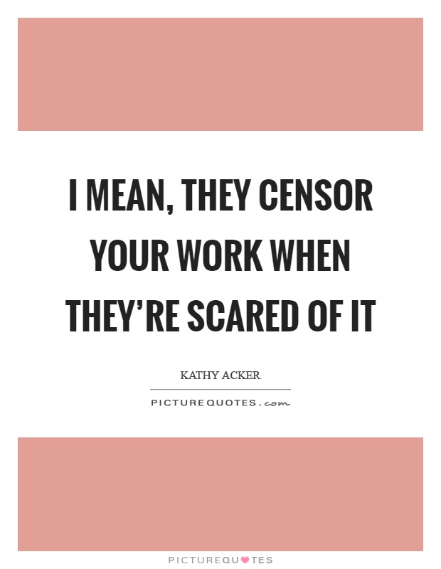 I mean, they censor your work when they're scared of it Picture Quote #1