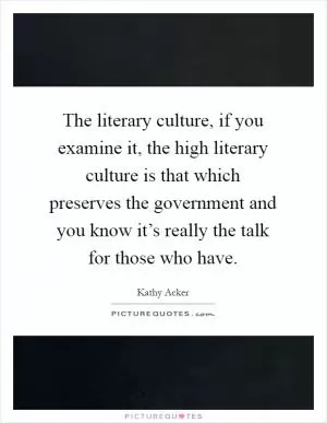 The literary culture, if you examine it, the high literary culture is that which preserves the government and you know it’s really the talk for those who have Picture Quote #1