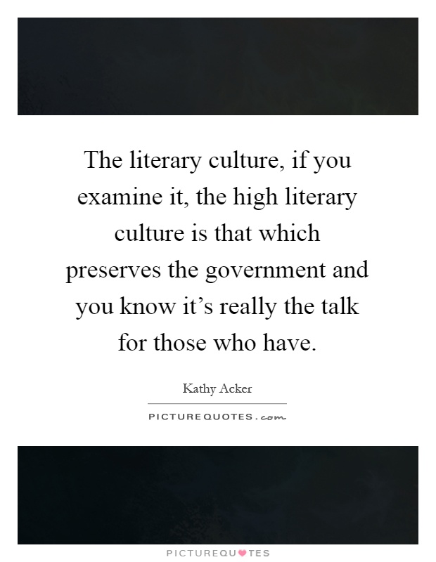 The literary culture, if you examine it, the high literary culture is that which preserves the government and you know it's really the talk for those who have Picture Quote #1