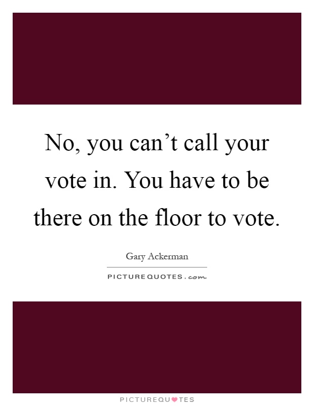 No, you can't call your vote in. You have to be there on the floor to vote Picture Quote #1