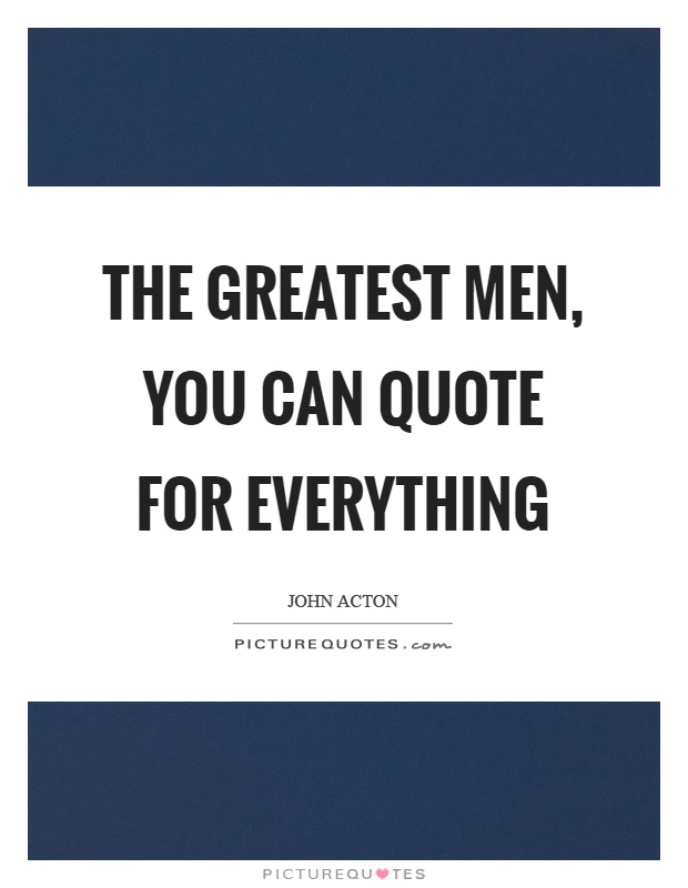 The greatest men, you can quote for everything Picture Quote #1