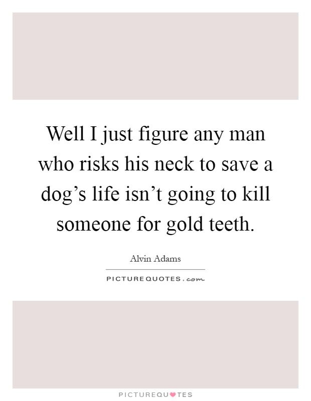 Well I just figure any man who risks his neck to save a dog's life isn't going to kill someone for gold teeth Picture Quote #1