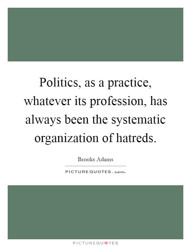 Politics, as a practice, whatever its profession, has always been the systematic organization of hatreds Picture Quote #1