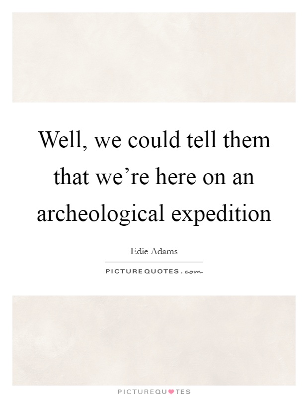 Well, we could tell them that we're here on an archeological expedition Picture Quote #1