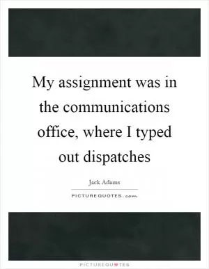 My assignment was in the communications office, where I typed out dispatches Picture Quote #1