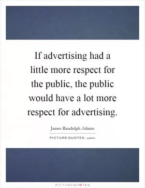 If advertising had a little more respect for the public, the public would have a lot more respect for advertising Picture Quote #1