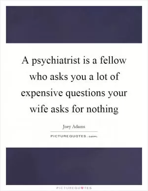 A psychiatrist is a fellow who asks you a lot of expensive questions your wife asks for nothing Picture Quote #1