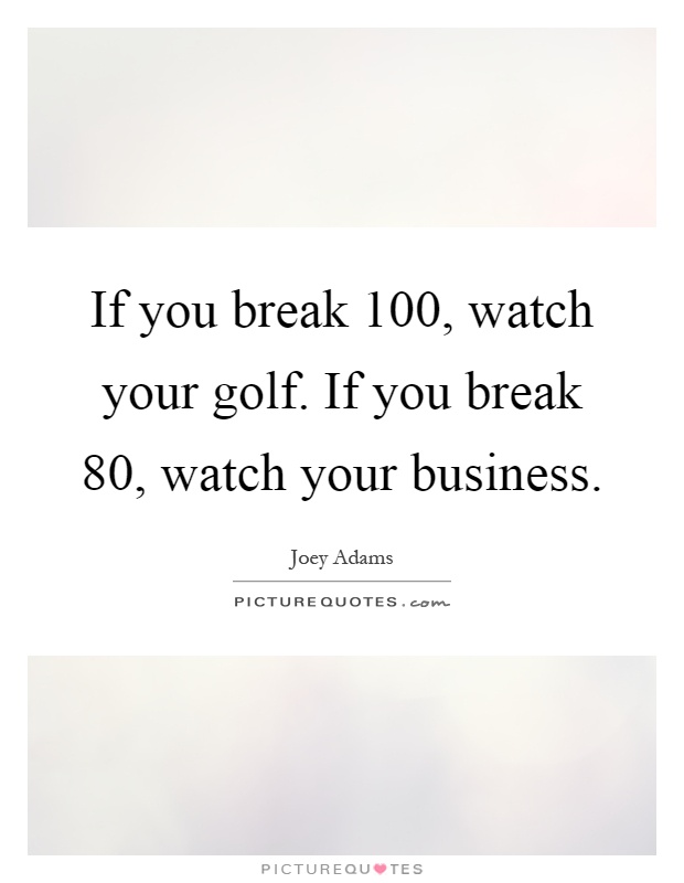 If you break 100, watch your golf. If you break 80, watch your business Picture Quote #1