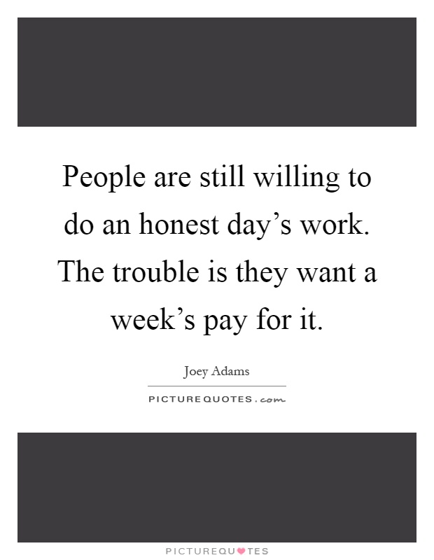 People are still willing to do an honest day's work. The trouble is they want a week's pay for it Picture Quote #1