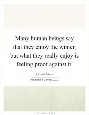 Many human beings say that they enjoy the winter, but what they really enjoy is feeling proof against it Picture Quote #1