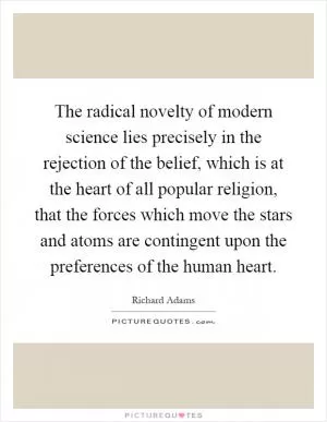 The radical novelty of modern science lies precisely in the rejection of the belief, which is at the heart of all popular religion, that the forces which move the stars and atoms are contingent upon the preferences of the human heart Picture Quote #1