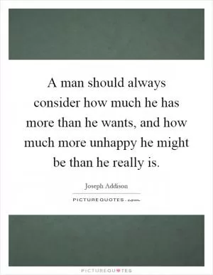 A man should always consider how much he has more than he wants, and how much more unhappy he might be than he really is Picture Quote #1