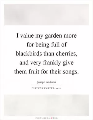 I value my garden more for being full of blackbirds than cherries, and very frankly give them fruit for their songs Picture Quote #1