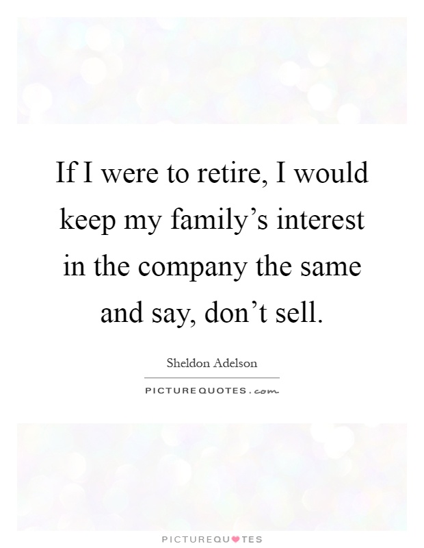 If I were to retire, I would keep my family's interest in the company the same and say, don't sell Picture Quote #1