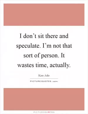 I don’t sit there and speculate. I’m not that sort of person. It wastes time, actually Picture Quote #1