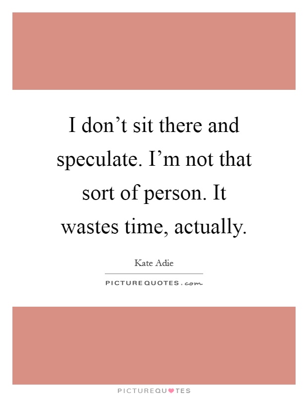 I don't sit there and speculate. I'm not that sort of person. It wastes time, actually Picture Quote #1