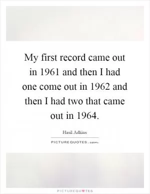 My first record came out in 1961 and then I had one come out in 1962 and then I had two that came out in 1964 Picture Quote #1