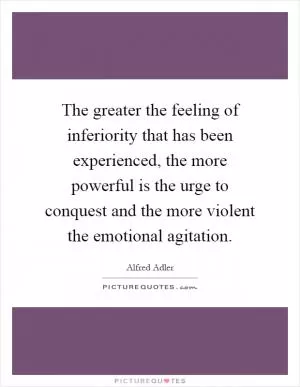 The greater the feeling of inferiority that has been experienced, the more powerful is the urge to conquest and the more violent the emotional agitation Picture Quote #1