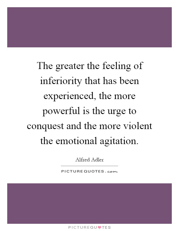 The greater the feeling of inferiority that has been experienced, the more powerful is the urge to conquest and the more violent the emotional agitation Picture Quote #1