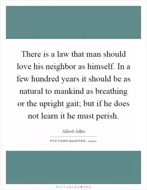 There is a law that man should love his neighbor as himself. In a few hundred years it should be as natural to mankind as breathing or the upright gait; but if he does not learn it he must perish Picture Quote #1