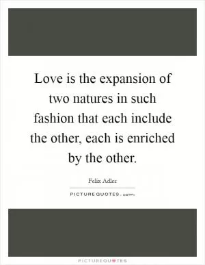 Love is the expansion of two natures in such fashion that each include the other, each is enriched by the other Picture Quote #1