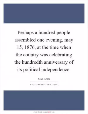 Perhaps a hundred people assembled one evening, may 15, 1876, at the time when the country was celebrating the hundredth anniversary of its political independence Picture Quote #1