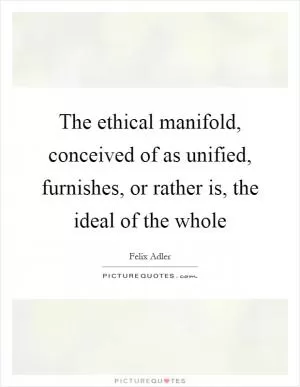 The ethical manifold, conceived of as unified, furnishes, or rather is, the ideal of the whole Picture Quote #1
